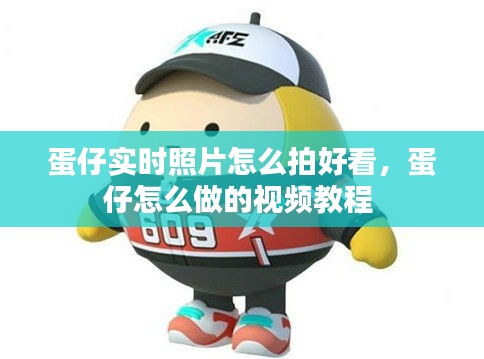 蛋仔實時照片怎么拍好看，蛋仔怎么做的視頻教程 