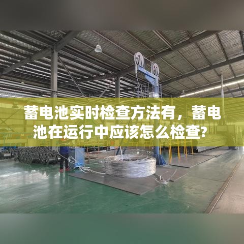 蓄電池實(shí)時(shí)檢查方法有，蓄電池在運(yùn)行中應(yīng)該怎么檢查? 