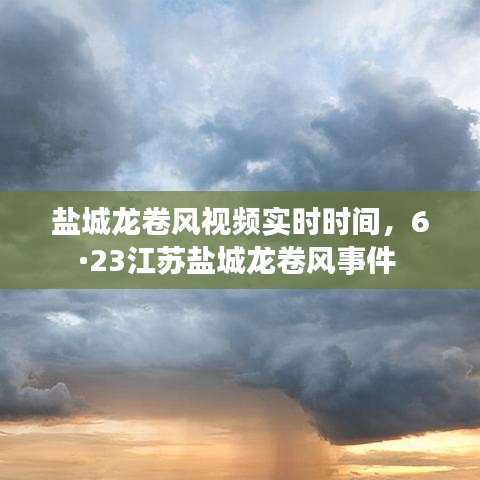 鹽城龍卷風(fēng)視頻實時時間，6·23江蘇鹽城龍卷風(fēng)事件 