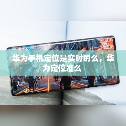 華為手機定位是實時的么，華為定位準么 