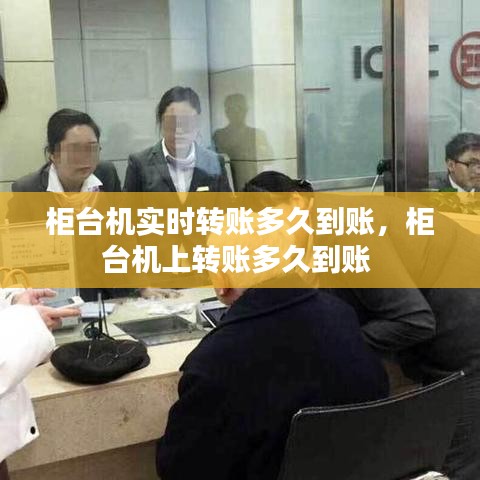 柜臺(tái)機(jī)實(shí)時(shí)轉(zhuǎn)賬多久到賬，柜臺(tái)機(jī)上轉(zhuǎn)賬多久到賬 