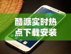 酷派實(shí)時(shí)熱點(diǎn)下載安裝，酷派最新版 