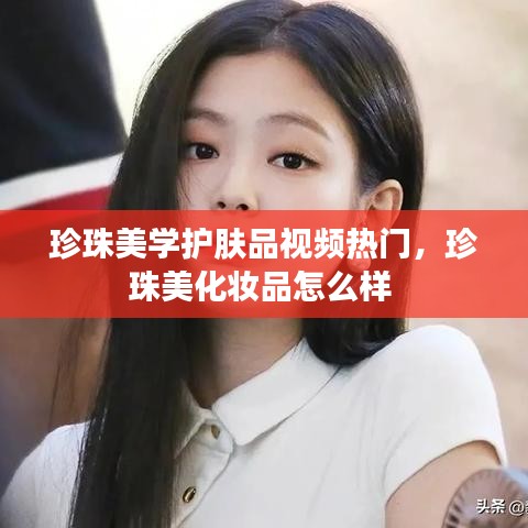 珍珠美學(xué)護(hù)膚品視頻熱門，珍珠美化妝品怎么樣 