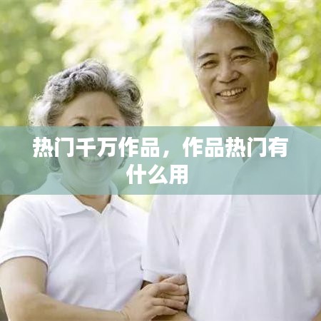 熱門千萬作品，作品熱門有什么用 