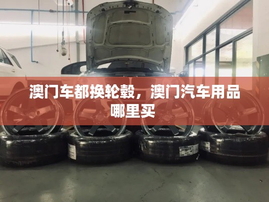 澳門(mén)車(chē)都換輪轂，澳門(mén)汽車(chē)用品哪里買(mǎi) 