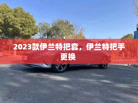 2023款伊蘭特把套，伊蘭特把手更換 