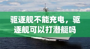 驅(qū)逐艦不能充電，驅(qū)逐艦可以打潛艇嗎 