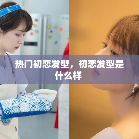 熱門初戀發(fā)型，初戀發(fā)型是什么樣 