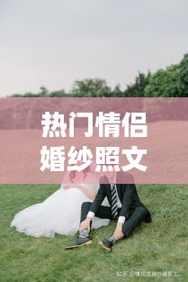 熱門情侶婚紗照文案，拍婚紗照的情侶 