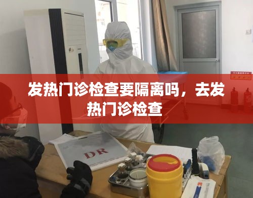 發(fā)熱門診檢查要隔離嗎，去發(fā)熱門診檢查 