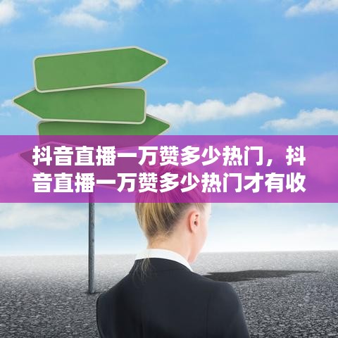抖音直播一萬贊多少熱門，抖音直播一萬贊多少熱門才有收益 
