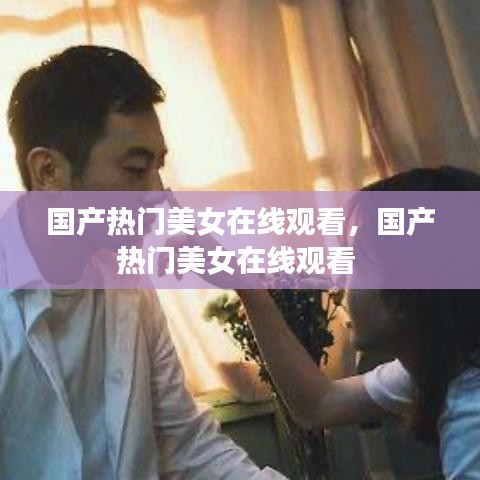 國(guó)產(chǎn)熱門美女在線觀看，國(guó)產(chǎn)熱門美女在線觀看 