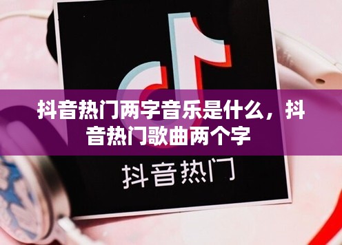 抖音熱門兩字音樂是什么，抖音熱門歌曲兩個字 