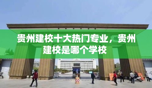 貴州建校十大熱門專業(yè)，貴州建校是哪個(gè)學(xué)校 