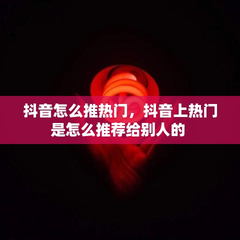 抖音怎么推熱門(mén)，抖音上熱門(mén)是怎么推薦給別人的 
