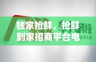 獨家搶鮮，搶鮮到家招商平臺電話 