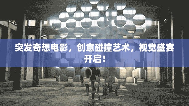 突發(fā)奇想電影，創(chuàng)意碰撞藝術(shù)，視覺盛宴開啟！