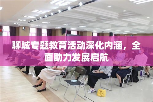 聊城專題教育活動深化內(nèi)涵，全面助力發(fā)展啟航