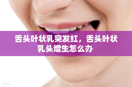 舌頭葉狀乳突發(fā)紅，舌頭葉狀乳頭增生怎么辦 