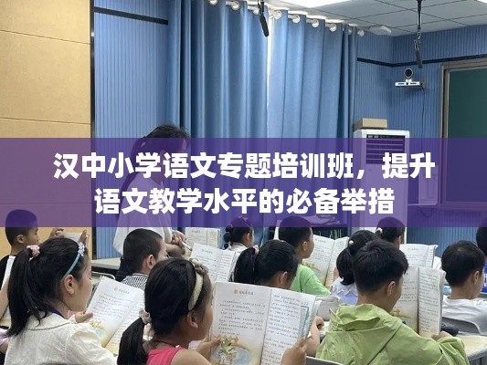 漢中小學(xué)語(yǔ)文專題培訓(xùn)班，提升語(yǔ)文教學(xué)水平的必備舉措
