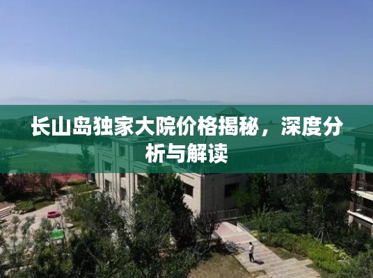 長(zhǎng)山島獨(dú)家大院價(jià)格揭秘，深度分析與解讀