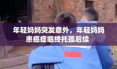年輕媽媽突發(fā)意外，年輕媽媽患癌癥臨終托孤后續(xù) 