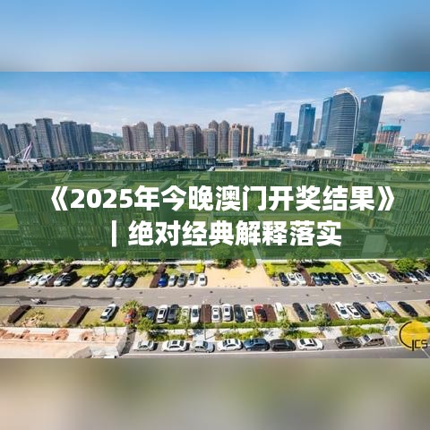 《2025年今晚澳門開獎結(jié)果》｜絕對經(jīng)典解釋落實