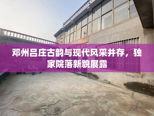 鄧州呂莊古韻與現(xiàn)代風(fēng)采并存，獨(dú)家院落新貌展露