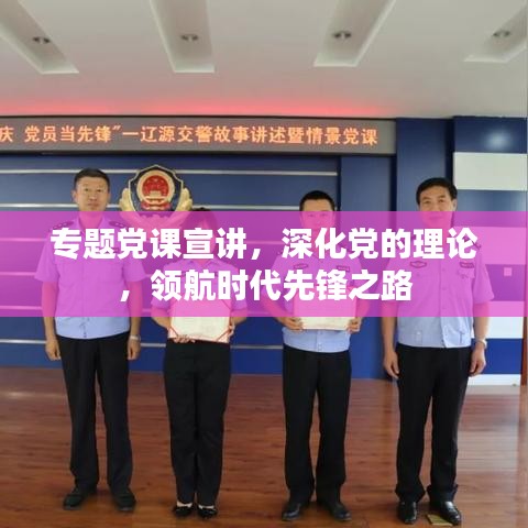 專題黨課宣講，深化黨的理論，領(lǐng)航時代先鋒之路