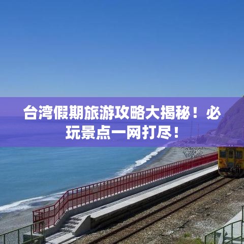 臺(tái)灣假期旅游攻略大揭秘！必玩景點(diǎn)一網(wǎng)打盡！