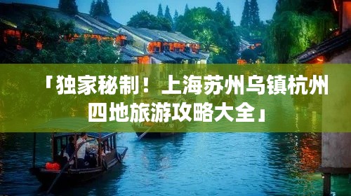 「獨(dú)家秘制！上海蘇州烏鎮(zhèn)杭州四地旅游攻略大全」