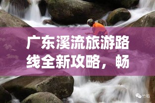廣東溪流旅游路線全新攻略，暢游自然美景！