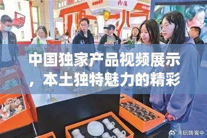 中國獨家產(chǎn)品視頻展示，本土獨特魅力的精彩瞬間