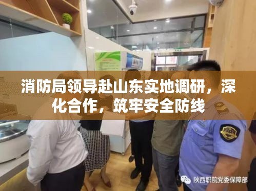 消防局領(lǐng)導(dǎo)赴山東實地調(diào)研，深化合作，筑牢安全防線