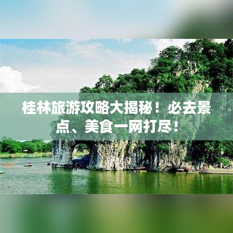 桂林旅游攻略大揭秘！必去景點(diǎn)、美食一網(wǎng)打盡！