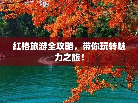 紅格旅游全攻略，帶你玩轉(zhuǎn)魅力之旅！