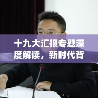 十九大匯報(bào)專題深度解讀，新時(shí)代背景下的戰(zhàn)略部署與未來展望