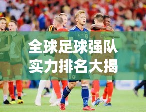 全球足球強(qiáng)隊(duì)實(shí)力排名大揭秘，最新世界球隊(duì)排名榜單！
