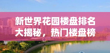 新世界花園樓盤排名大揭秘，熱門樓盤榜單揭曉！