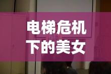 電梯危機(jī)下的美女哮喘挑戰(zhàn)，生死瞬間考驗(yàn)人性與智慧