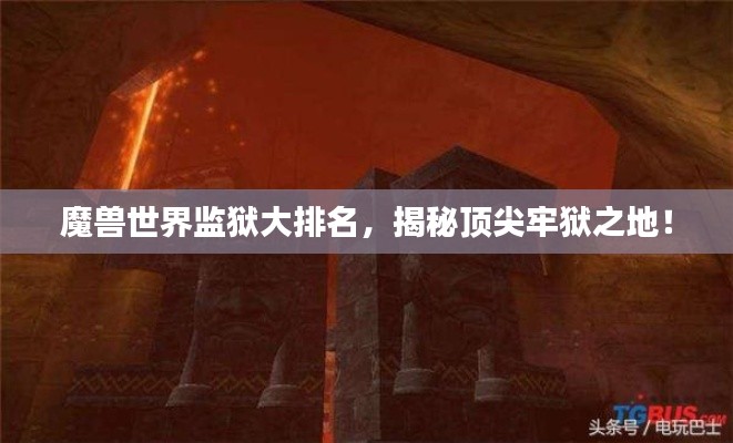 魔獸世界監(jiān)獄大排名，揭秘頂尖牢獄之地！