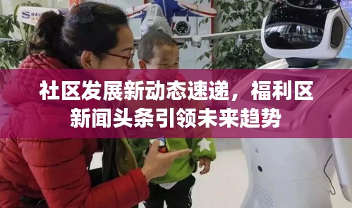 社區(qū)發(fā)展新動(dòng)態(tài)速遞，福利區(qū)新聞?lì)^條引領(lǐng)未來(lái)趨勢(shì)