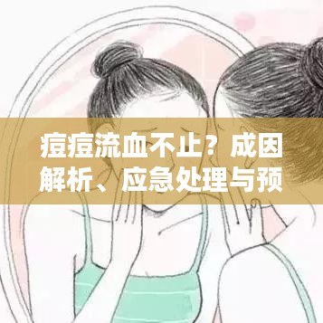 痘痘流血不止？成因解析、應(yīng)急處理與預(yù)防策略全攻略