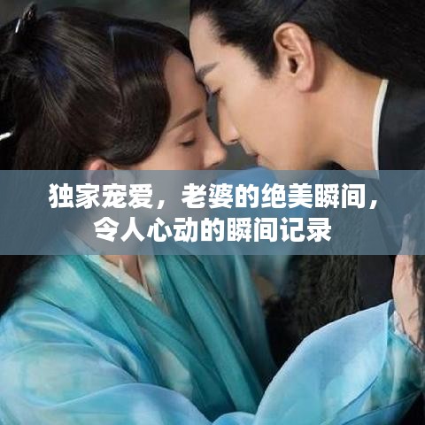 獨(dú)家寵愛(ài)，老婆的絕美瞬間，令人心動(dòng)的瞬間記錄