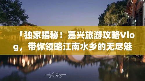 「獨(dú)家揭秘！嘉興旅游攻略Vlog，帶你領(lǐng)略江南水鄉(xiāng)的無(wú)盡魅力」