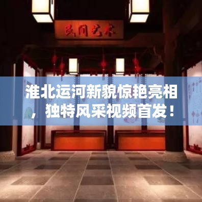 淮北運河新貌驚艷亮相，獨特風采視頻首發(fā)！