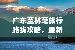 廣東至林芝旅行路線攻略，最新指南