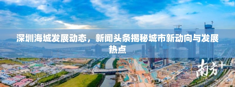 深圳海城發(fā)展動態(tài)，新聞頭條揭秘城市新動向與發(fā)展熱點