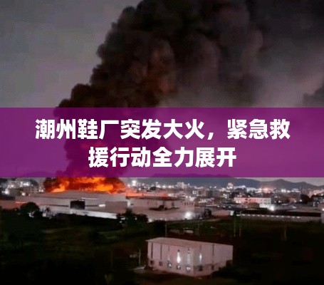 潮州鞋廠突發(fā)大火，緊急救援行動全力展開