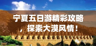 寧夏五日游精彩攻略，探索大漠風情！